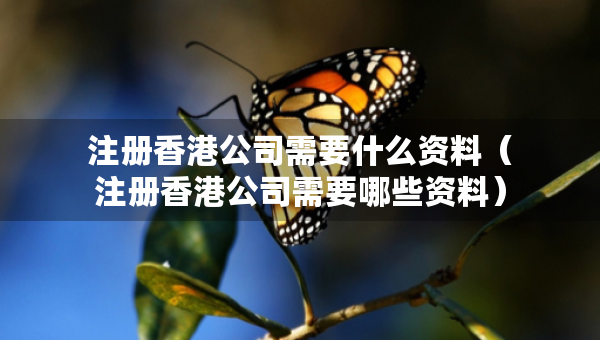 注冊(cè)香港公司需要什么資料（注冊(cè)香港公司需要哪些資料）