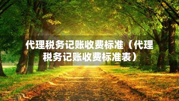 代理稅務(wù)記賬收費標(biāo)準(zhǔn)（代理稅務(wù)記賬收費標(biāo)準(zhǔn)表）