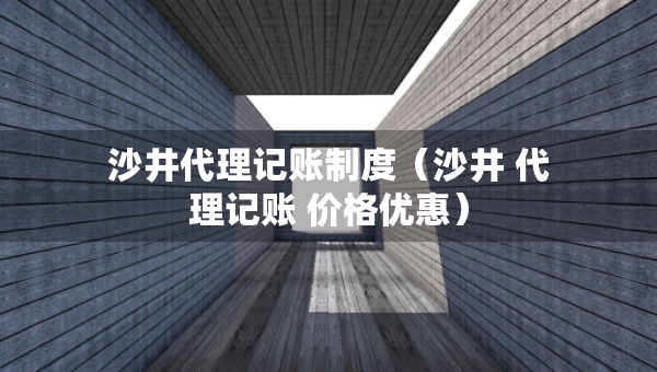 沙井代理記賬制度（沙井 代理記賬 價(jià)格優(yōu)惠）