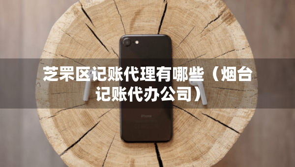芝罘區(qū)記賬代理有哪些（煙臺記賬代辦公司）