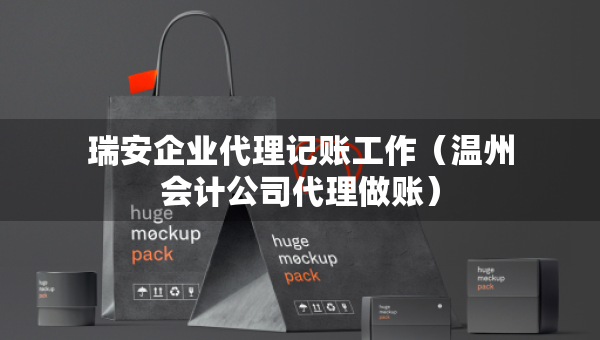 瑞安企業(yè)代理記賬工作（溫州會計公司代理做賬）