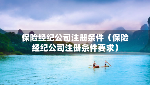 保險經(jīng)紀公司注冊條件（保險經(jīng)紀公司注冊條件要求）