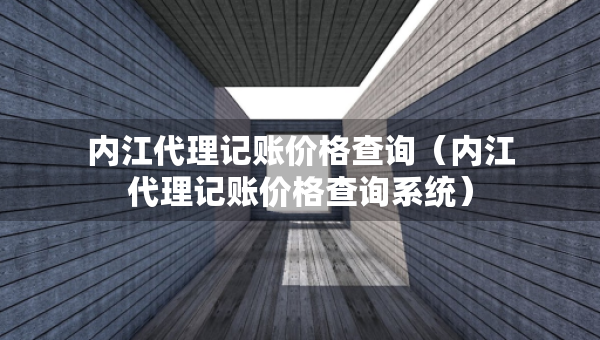內(nèi)江代理記賬價(jià)格查詢（內(nèi)江代理記賬價(jià)格查詢系統(tǒng)）