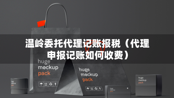 溫嶺委托代理記賬報(bào)稅（代理申報(bào)記賬如何收費(fèi)）