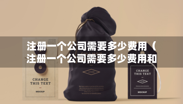 注冊(cè)一個(gè)公司需要多少費(fèi)用（注冊(cè)一個(gè)公司需要多少費(fèi)用和費(fèi)用）