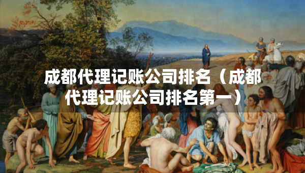 成都代理記賬公司排名（成都代理記賬公司排名第一）