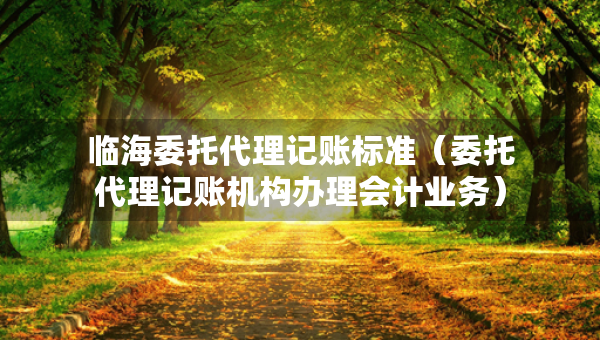 臨海委托代理記賬標(biāo)準(zhǔn)（委托代理記賬機構(gòu)辦理會計業(yè)務(wù)）