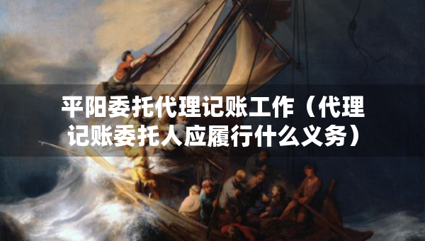 平陽委托代理記賬工作（代理記賬委托人應(yīng)履行什么義務(wù)）