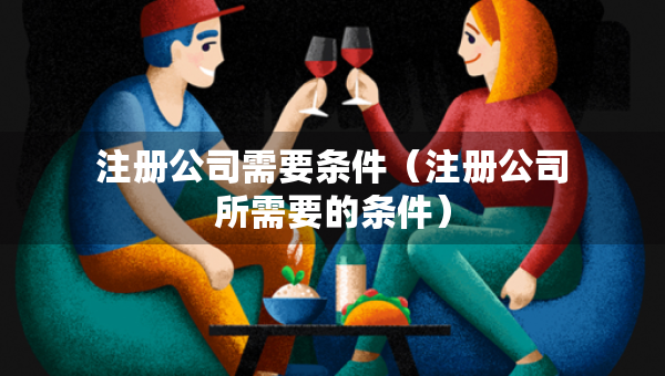 注冊公司需要條件（注冊公司所需要的條件）