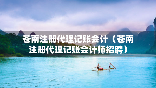 蒼南注冊代理記賬會計（蒼南注冊代理記賬會計師招聘）