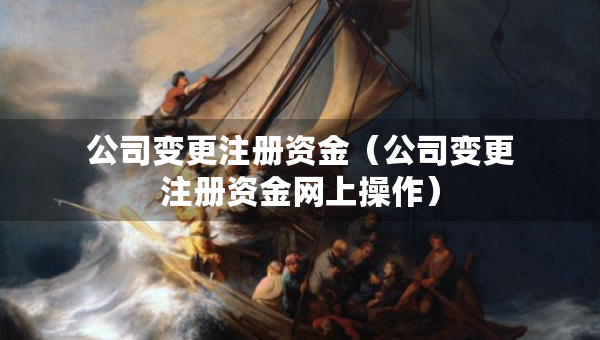 公司變更注冊資金（公司變更注冊資金網(wǎng)上操作）