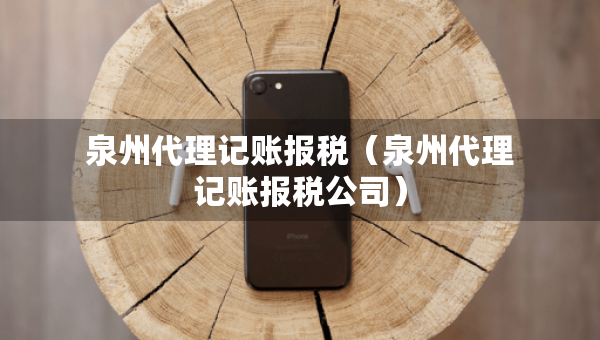 泉州代理記賬報(bào)稅（泉州代理記賬報(bào)稅公司）