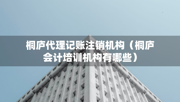 桐廬代理記賬注銷機(jī)構(gòu)（桐廬會(huì)計(jì)培訓(xùn)機(jī)構(gòu)有哪些）
