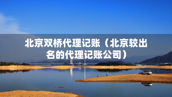 北京雙橋代理記賬（北京較出名的代理記賬公司）