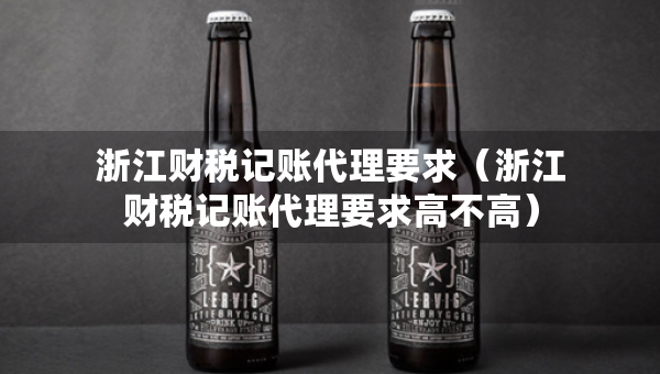 浙江財(cái)稅記賬代理要求（浙江財(cái)稅記賬代理要求高不高）