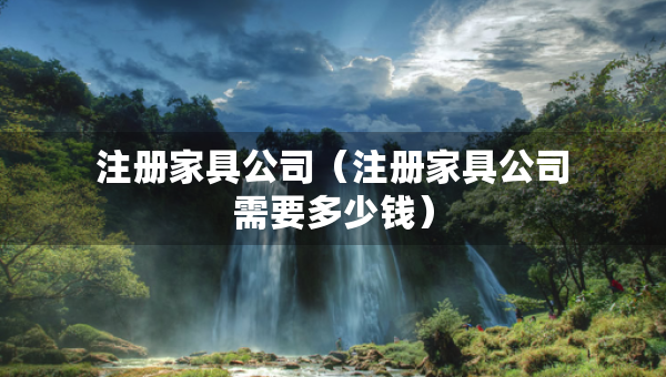 注冊家具公司（注冊家具公司需要多少錢）