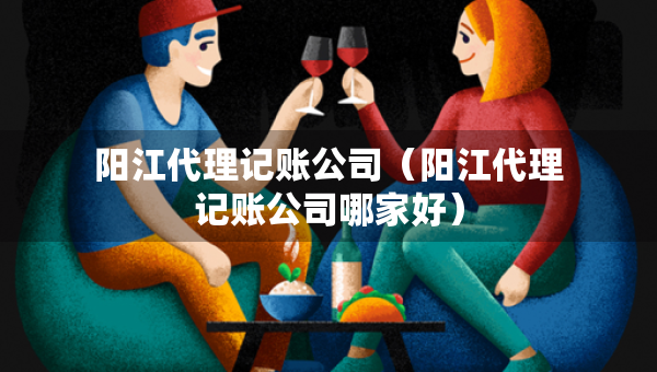 陽江代理記賬公司（陽江代理記賬公司哪家好）