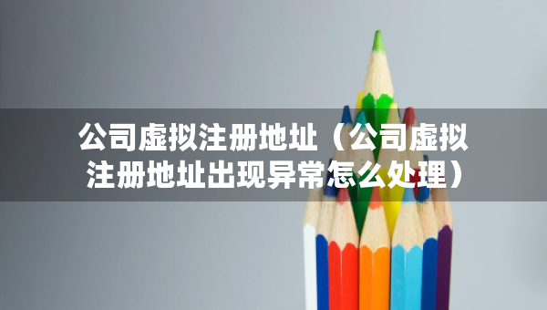 公司虛擬注冊地址（公司虛擬注冊地址出現(xiàn)異常怎么處理）