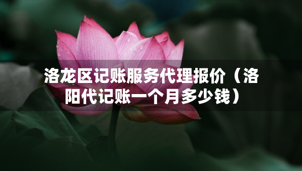 洛龍區(qū)記賬服務(wù)代理報價（洛陽代記賬一個月多少錢）