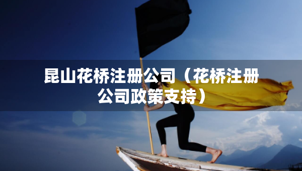昆山花橋注冊公司（花橋注冊公司政策支持）