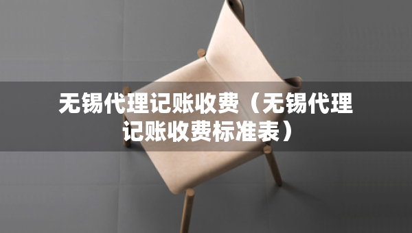 無錫代理記賬收費（無錫代理記賬收費標準表）