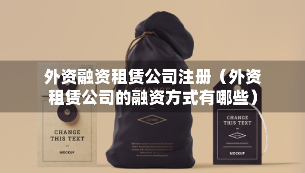 外資融資租賃公司注冊（外資租賃公司的融資方式有哪些）