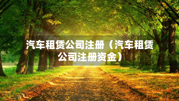 汽車租賃公司注冊（汽車租賃公司注冊資金）