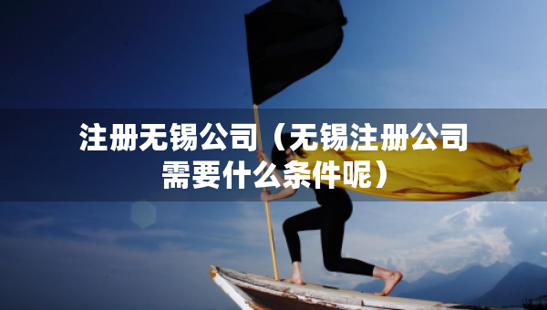 注冊(cè)無錫公司（無錫注冊(cè)公司需要什么條件呢）