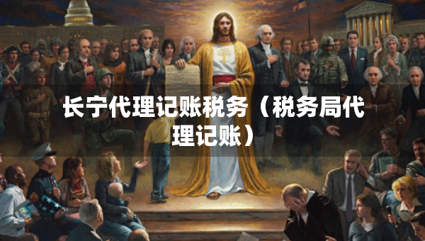 長寧代理記賬稅務(wù)（稅務(wù)局代理記賬）