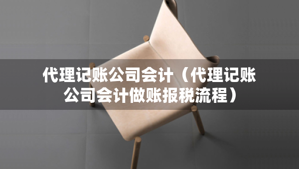 代理記賬公司會(huì)計(jì)（代理記賬公司會(huì)計(jì)做賬報(bào)稅流程）