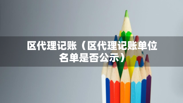 區(qū)代理記賬（區(qū)代理記賬單位名單是否公示）