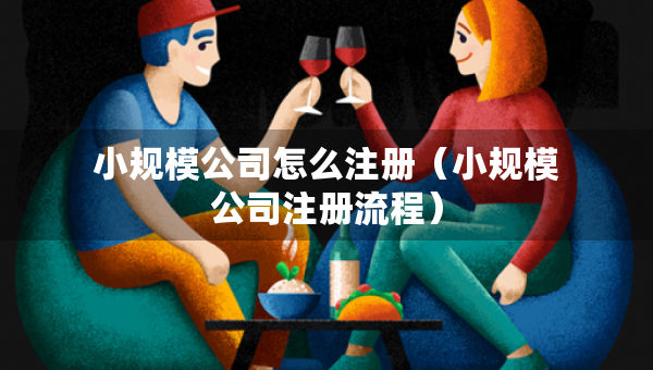 小規(guī)模公司怎么注冊(cè)（小規(guī)模公司注冊(cè)流程）