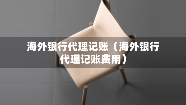 海外銀行代理記賬（海外銀行代理記賬費(fèi)用）