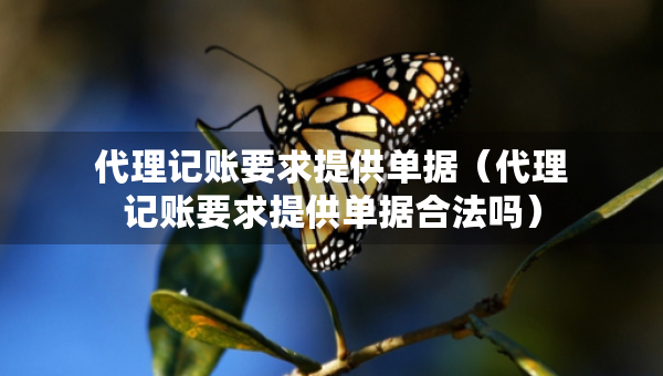 代理記賬要求提供單據(jù)（代理記賬要求提供單據(jù)合法嗎）