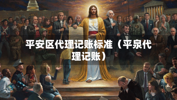 平安區(qū)代理記賬標準（平泉代理記賬）