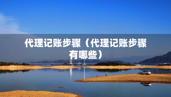 代理記賬步驟（代理記賬步驟有哪些）
