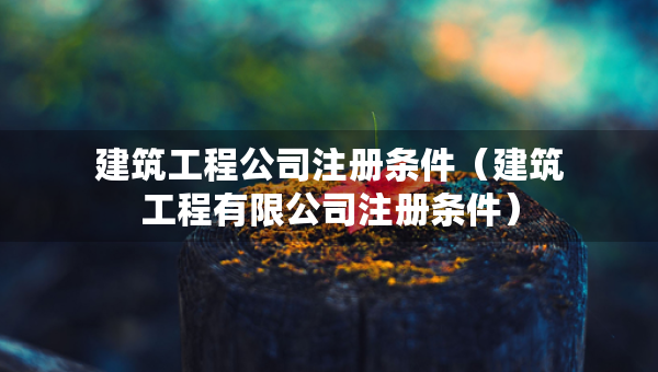 建筑工程公司注冊條件（建筑工程有限公司注冊條件）