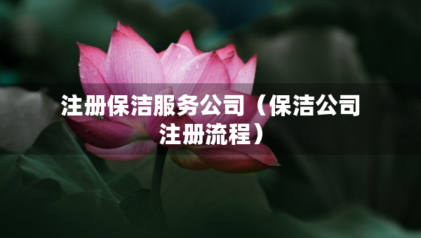 注冊(cè)保潔服務(wù)公司（保潔公司注冊(cè)流程）