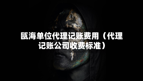 甌海單位代理記賬費(fèi)用（代理記賬公司收費(fèi)標(biāo)準(zhǔn)）