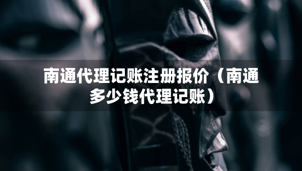 南通代理記賬注冊報價（南通多少錢代理記賬）
