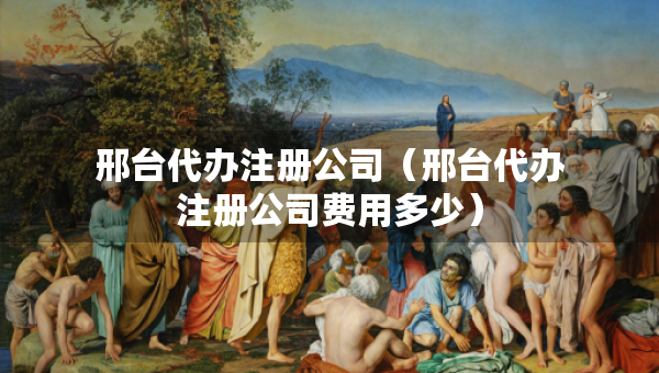 邢臺(tái)代辦注冊(cè)公司（邢臺(tái)代辦注冊(cè)公司費(fèi)用多少）