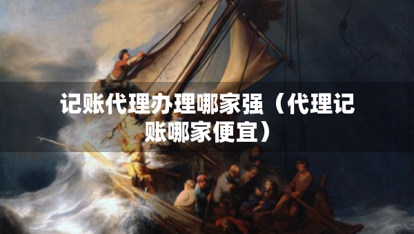 記賬代理辦理哪家強（代理記賬哪家便宜）