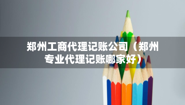 鄭州工商代理記賬公司（鄭州專業(yè)代理記賬哪家好）