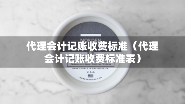 代理會計記賬收費標(biāo)準(zhǔn)（代理會計記賬收費標(biāo)準(zhǔn)表）