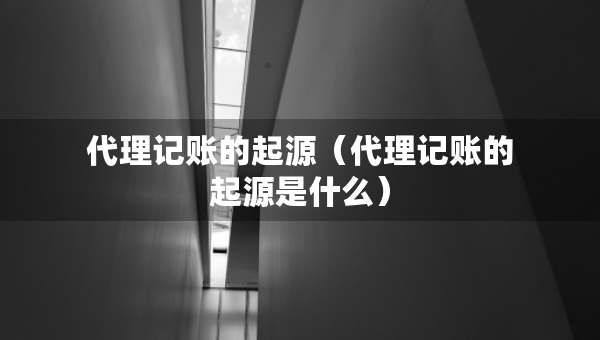 代理記賬的起源（代理記賬的起源是什么）