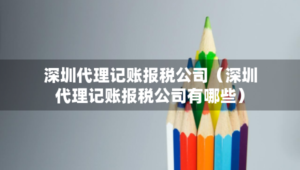 深圳代理記賬報稅公司（深圳代理記賬報稅公司有哪些）