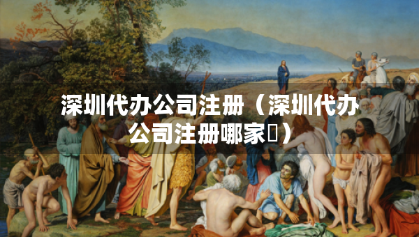 深圳代辦公司注冊(cè)（深圳代辦公司注冊(cè)哪家奿）