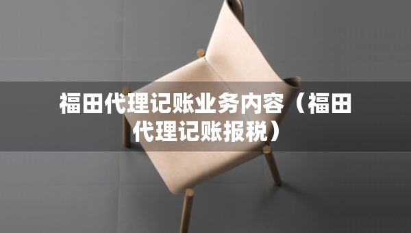 福田代理記賬業(yè)務(wù)內(nèi)容（福田代理記賬報(bào)稅）