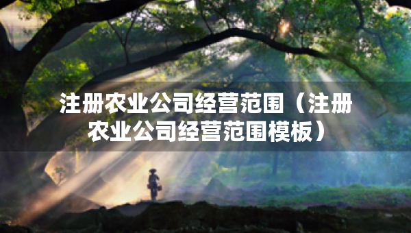 注冊農(nóng)業(yè)公司經(jīng)營范圍（注冊農(nóng)業(yè)公司經(jīng)營范圍模板）