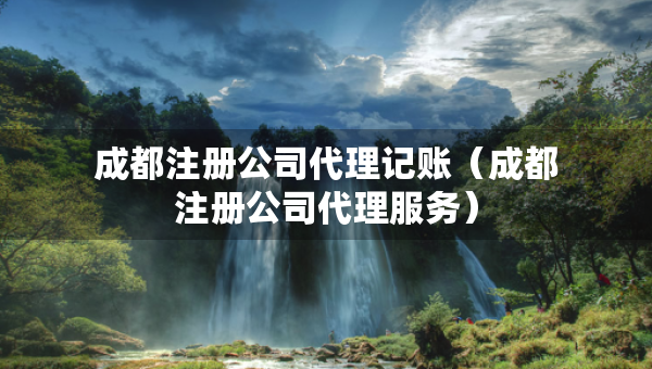 成都注冊(cè)公司代理記賬（成都注冊(cè)公司代理服務(wù)）